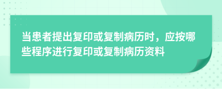 當(dāng)患者提出復(fù)印或復(fù)制病歷時(shí)，應(yīng)按哪些程序進(jìn)行復(fù)印或復(fù)制病歷資料