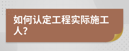 如何認(rèn)定工程實(shí)際施工人？