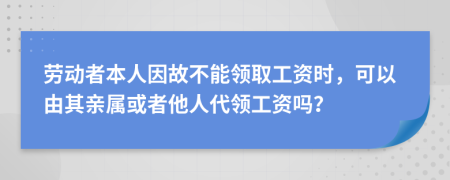 勞動者本人因故不能領(lǐng)取工資時，可以由其親屬或者他人代領(lǐng)工資嗎？