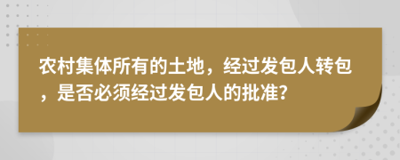 農(nóng)村集體所有的土地，經(jīng)過發(fā)包人轉(zhuǎn)包，是否必須經(jīng)過發(fā)包人的批準(zhǔn)？