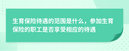 生育保險待遇的范圍是什么，參加生育保險的職工是否享受相應(yīng)的待遇