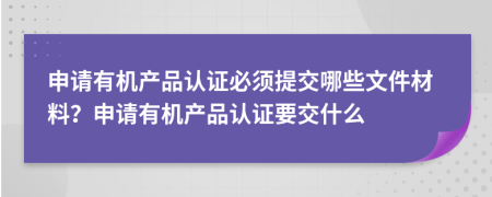 申請有機產(chǎn)品認(rèn)證必須提交哪些文件材料？申請有機產(chǎn)品認(rèn)證要交什么
