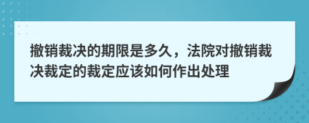 撤銷裁決的期限是多久，法院對(duì)撤銷裁決裁定的裁定應(yīng)該如何作出處理