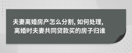 夫妻離婚房產(chǎn)怎么分割, 如何處理, 離婚時(shí)夫妻共同貸款買的房子歸誰