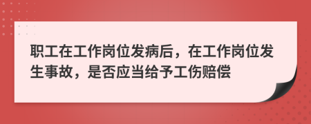 職工在工作崗位發(fā)病后，在工作崗位發(fā)生事故，是否應(yīng)當(dāng)給予工傷賠償