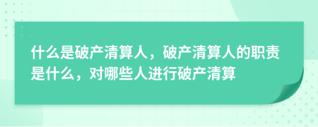 什么是破產(chǎn)清算人，破產(chǎn)清算人的職責(zé)是什么，對哪些人進(jìn)行破產(chǎn)清算
