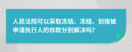 人民法院可以采取凍結(jié)、凍結(jié)、劃撥被申請執(zhí)行人的存款分別解決嗎？