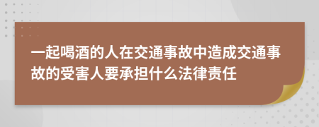 一起喝酒的人在交通事故中造成交通事故的受害人要承擔(dān)什么法律責(zé)任