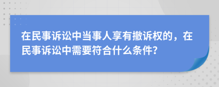在民事訴訟中當(dāng)事人享有撤訴權(quán)的，在民事訴訟中需要符合什么條件？