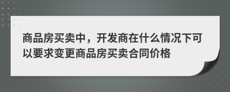 商品房買賣中，開發(fā)商在什么情況下可以要求變更商品房買賣合同價格