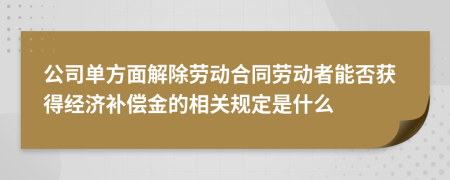 公司單方面解除勞動(dòng)合同勞動(dòng)者能否獲得經(jīng)濟(jì)補(bǔ)償金的相關(guān)規(guī)定是什么