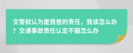 交警就認(rèn)為是我爸的責(zé)任，我該怎么辦？交通事故責(zé)任認(rèn)定不服怎么辦