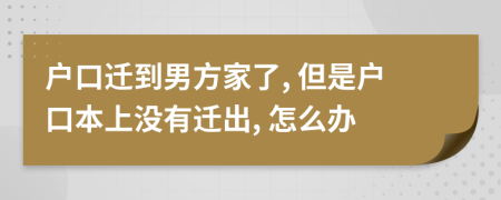 戶口遷到男方家了, 但是戶口本上沒有遷出, 怎么辦