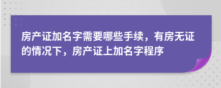 房產(chǎn)證加名字需要哪些手續(xù)，有房無證的情況下，房產(chǎn)證上加名字程序