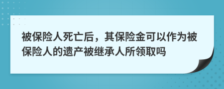 被保險(xiǎn)人死亡后，其保險(xiǎn)金可以作為被保險(xiǎn)人的遺產(chǎn)被繼承人所領(lǐng)取嗎
