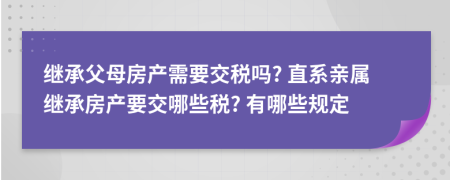 繼承父母房產(chǎn)需要交稅嗎? 直系親屬繼承房產(chǎn)要交哪些稅? 有哪些規(guī)定