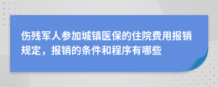 傷殘軍人參加城鎮(zhèn)醫(yī)保的住院費(fèi)用報(bào)銷規(guī)定，報(bào)銷的條件和程序有哪些