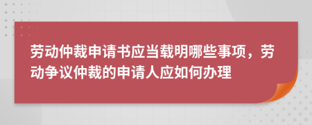 勞動仲裁申請書應當載明哪些事項，勞動爭議仲裁的申請人應如何辦理
