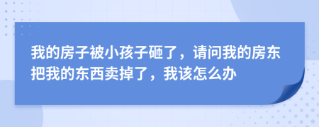我的房子被小孩子砸了，請問我的房東把我的東西賣掉了，我該怎么辦