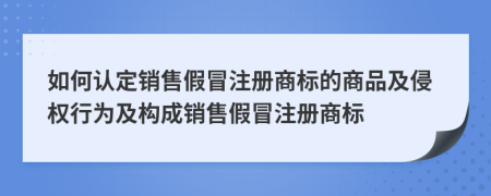 如何認(rèn)定銷售假冒注冊(cè)商標(biāo)的商品及侵權(quán)行為及構(gòu)成銷售假冒注冊(cè)商標(biāo)