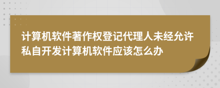 計(jì)算機(jī)軟件著作權(quán)登記代理人未經(jīng)允許私自開(kāi)發(fā)計(jì)算機(jī)軟件應(yīng)該怎么辦