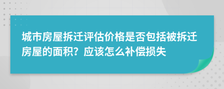 城市房屋拆遷評估價格是否包括被拆遷房屋的面積？應(yīng)該怎么補償損失