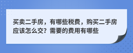 買賣二手房，有哪些稅費，購買二手房應(yīng)該怎么交？需要的費用有哪些