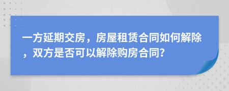 一方延期交房，房屋租賃合同如何解除，雙方是否可以解除購房合同？