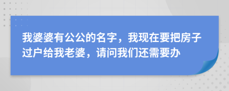 我婆婆有公公的名字，我現(xiàn)在要把房子過戶給我老婆，請問我們還需要辦