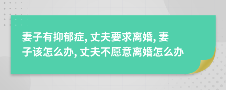 妻子有抑郁癥, 丈夫要求離婚, 妻子該怎么辦, 丈夫不愿意離婚怎么辦