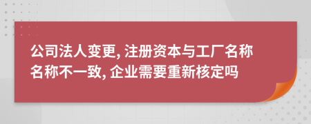 公司法人變更, 注冊資本與工廠名稱名稱不一致, 企業(yè)需要重新核定嗎