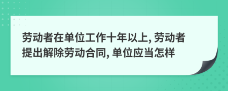 勞動者在單位工作十年以上, 勞動者提出解除勞動合同, 單位應(yīng)當(dāng)怎樣