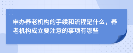 申辦養(yǎng)老機構的手續(xù)和流程是什么，養(yǎng)老機構成立要注意的事項有哪些