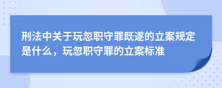 刑法中關于玩忽職守罪既遂的立案規(guī)定是什么，玩忽職守罪的立案標準