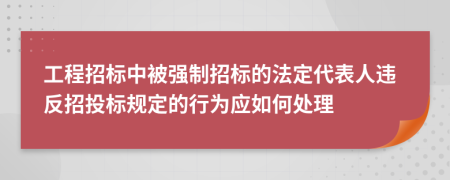 工程招標(biāo)中被強(qiáng)制招標(biāo)的法定代表人違反招投標(biāo)規(guī)定的行為應(yīng)如何處理