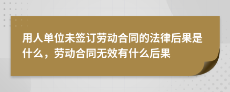 用人單位未簽訂勞動合同的法律后果是什么，勞動合同無效有什么后果
