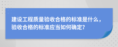 建設(shè)工程質(zhì)量驗收合格的標(biāo)準(zhǔn)是什么，驗收合格的標(biāo)準(zhǔn)應(yīng)當(dāng)如何確定？