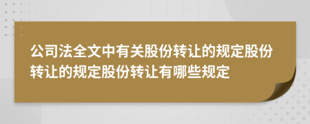 公司法全文中有關(guān)股份轉(zhuǎn)讓的規(guī)定股份轉(zhuǎn)讓的規(guī)定股份轉(zhuǎn)讓有哪些規(guī)定