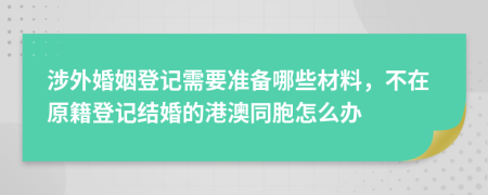涉外婚姻登記需要準(zhǔn)備哪些材料，不在原籍登記結(jié)婚的港澳同胞怎么辦
