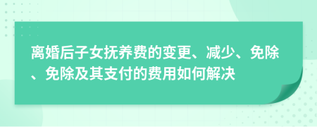 離婚后子女撫養(yǎng)費(fèi)的變更、減少、免除、免除及其支付的費(fèi)用如何解決