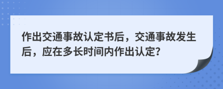 作出交通事故認(rèn)定書后，交通事故發(fā)生后，應(yīng)在多長時間內(nèi)作出認(rèn)定？