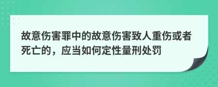 故意傷害罪中的故意傷害致人重傷或者死亡的，應(yīng)當(dāng)如何定性量刑處罰