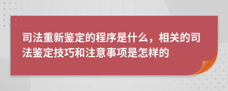 司法重新鑒定的程序是什么，相關(guān)的司法鑒定技巧和注意事項(xiàng)是怎樣的