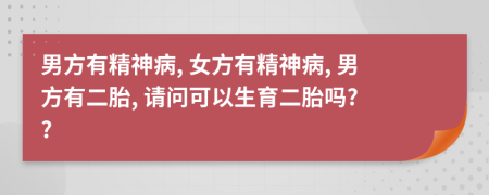 男方有精神病, 女方有精神病, 男方有二胎, 請(qǐng)問可以生育二胎嗎? ?
