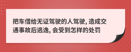 把車借給無證駕駛的人駕駛, 造成交通事故后逃逸, 會(huì)受到怎樣的處罰