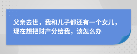 父親去世，我和兒子都還有一個女兒，現(xiàn)在想把財產(chǎn)分給我，該怎么辦