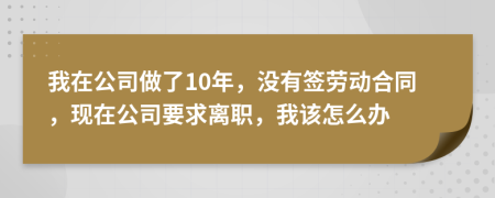 我在公司做了10年，沒有簽勞動合同，現(xiàn)在公司要求離職，我該怎么辦