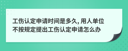 工傷認定申請時間是多久, 用人單位不按規(guī)定提出工傷認定申請怎么辦