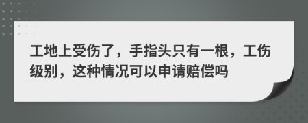工地上受傷了，手指頭只有一根，工傷級別，這種情況可以申請賠償嗎