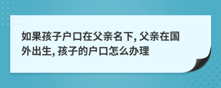 如果孩子戶(hù)口在父親名下, 父親在國(guó)外出生, 孩子的戶(hù)口怎么辦理